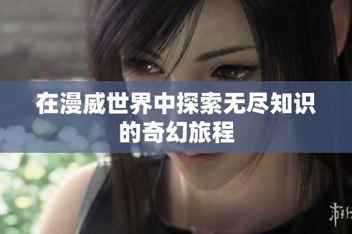 在漫威世界中探索无尽知识的奇幻旅程