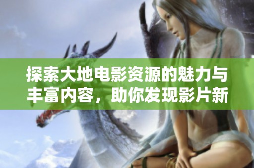 探索大地电影资源的魅力与丰富内容，助你发现影片新天地