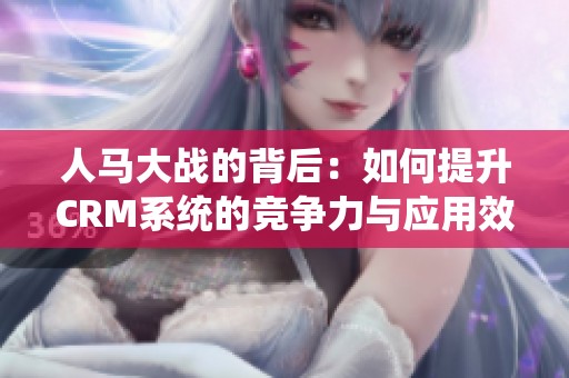 人马大战的背后：如何提升CRM系统的竞争力与应用效果
