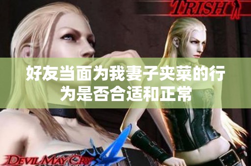 好友当面为我妻子夹菜的行为是否合适和正常