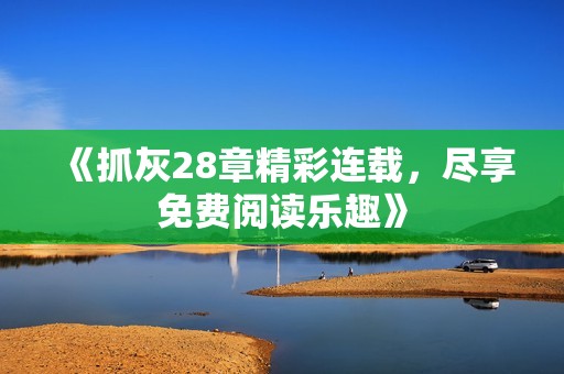 《抓灰28章精彩连载，尽享免费阅读乐趣》