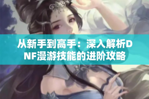 从新手到高手：深入解析DNF漫游技能的进阶攻略