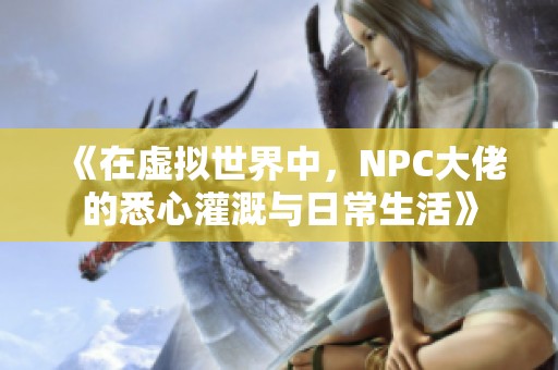 《在虚拟世界中，NPC大佬的悉心灌溉与日常生活》