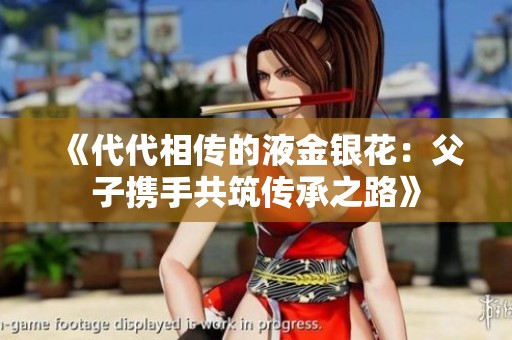 《代代相传的液金银花：父子携手共筑传承之路》