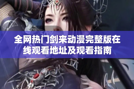 全网热门剑来动漫完整版在线观看地址及观看指南