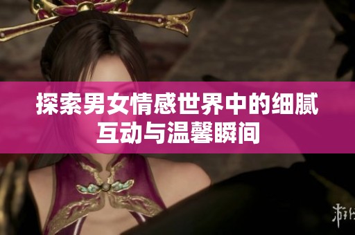 探索男女情感世界中的细腻互动与温馨瞬间