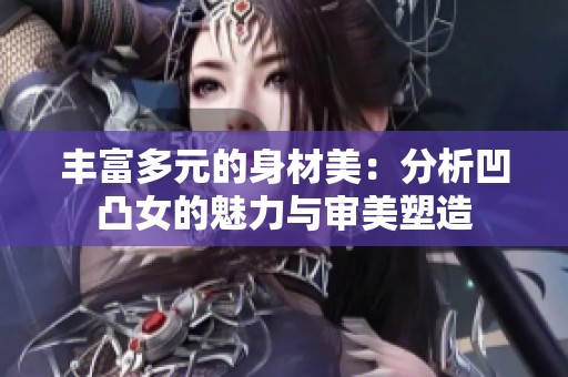 丰富多元的身材美：分析凹凸女的魅力与审美塑造