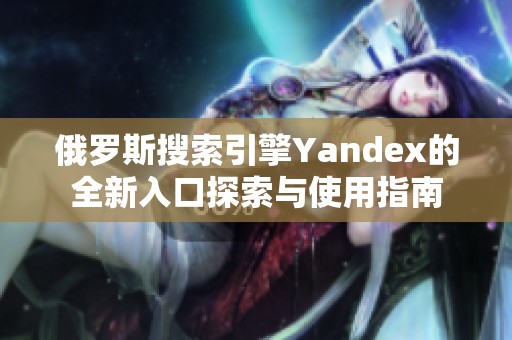 俄罗斯搜索引擎Yandex的全新入口探索与使用指南