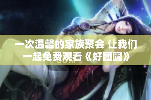 一次温馨的家族聚会 让我们一起免费观看《好团圆》