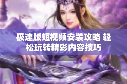极速版短视频安装攻略 轻松玩转精彩内容技巧
