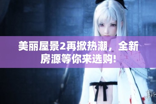 美丽屋景2再掀热潮，全新房源等你来选购!