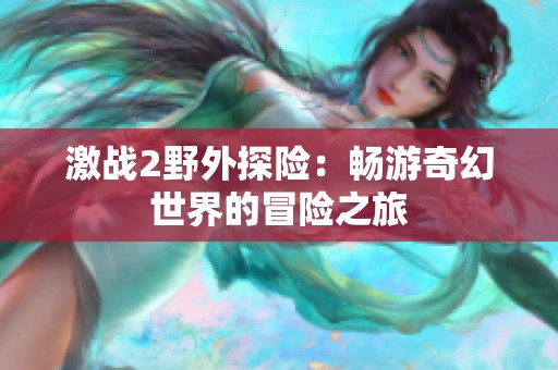 激战2野外探险：畅游奇幻世界的冒险之旅