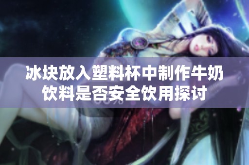 冰块放入塑料杯中制作牛奶饮料是否安全饮用探讨