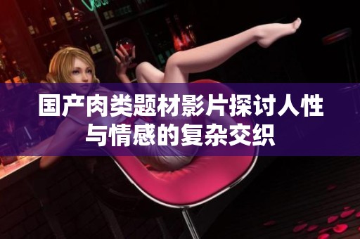 国产肉类题材影片探讨人性与情感的复杂交织