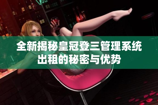 全新揭秘皇冠登三管理系统出租的秘密与优势