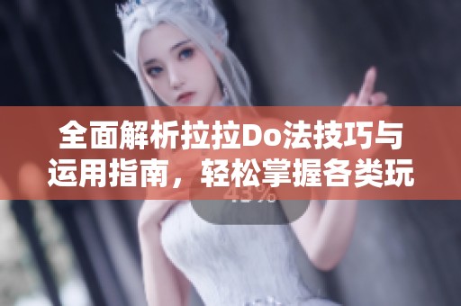 全面解析拉拉Do法技巧与运用指南，轻松掌握各类玩法