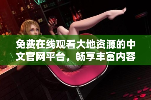 免费在线观看大地资源的中文官网平台，畅享丰富内容
