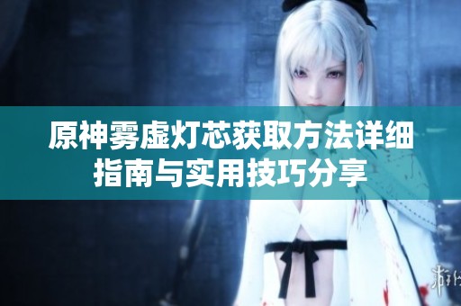 原神雾虚灯芯获取方法详细指南与实用技巧分享