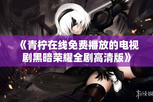 《青柠在线免费播放的电视剧黑暗荣耀全剧高清版》