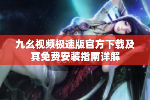 九幺视频极速版官方下载及其免费安装指南详解