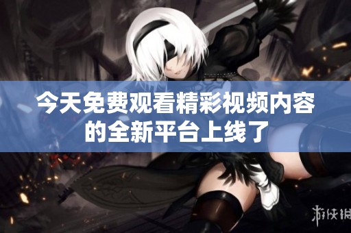 今天免费观看精彩视频内容的全新平台上线了