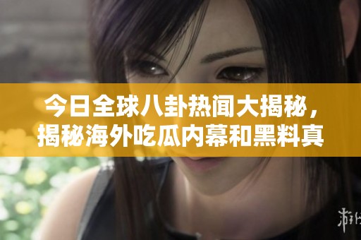 今日全球八卦热闻大揭秘，揭秘海外吃瓜内幕和黑料真相