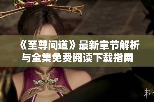 《至尊问道》最新章节解析与全集免费阅读下载指南