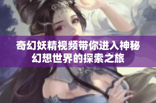 奇幻妖精视频带你进入神秘幻想世界的探索之旅