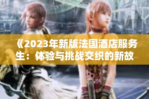 《2023年新版法国酒店服务生：体验与挑战交织的新故事》