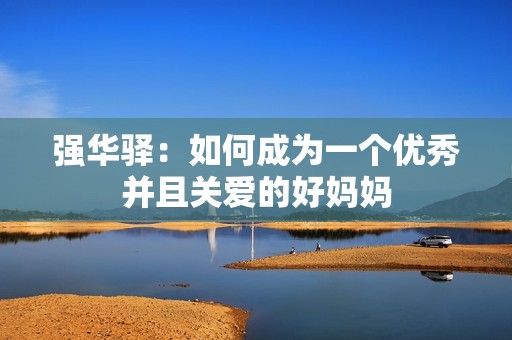 强华驿：如何成为一个优秀并且关爱的好妈妈