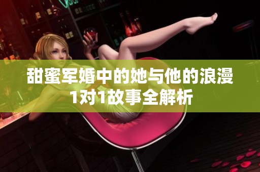 甜蜜军婚中的她与他的浪漫1对1故事全解析
