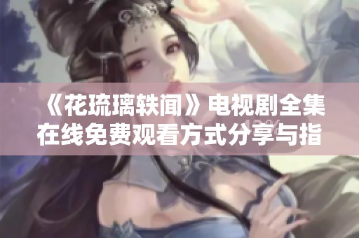 《花琉璃轶闻》电视剧全集在线免费观看方式分享与指南