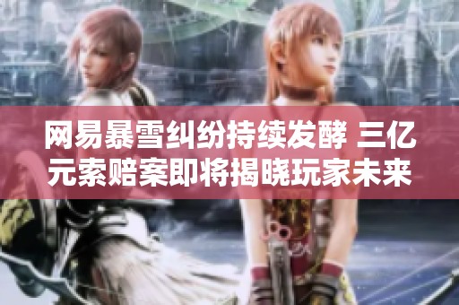 网易暴雪纠纷持续发酵 三亿元索赔案即将揭晓玩家未来走向引关注