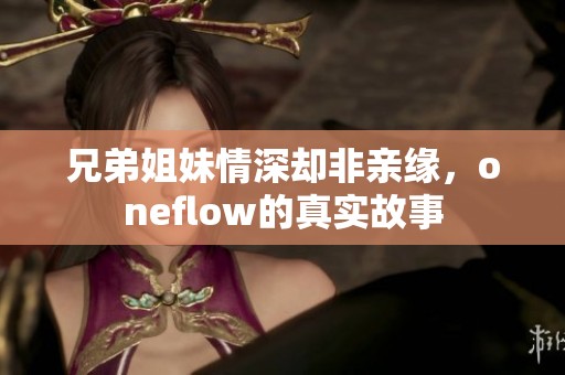 兄弟姐妹情深却非亲缘，oneflow的真实故事