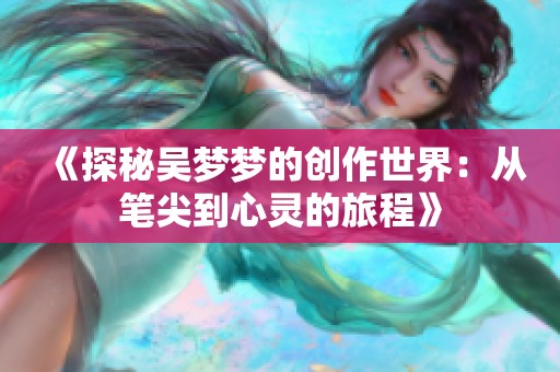 《探秘吴梦梦的创作世界：从笔尖到心灵的旅程》