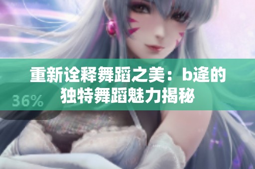 重新诠释舞蹈之美：b逄的独特舞蹈魅力揭秘