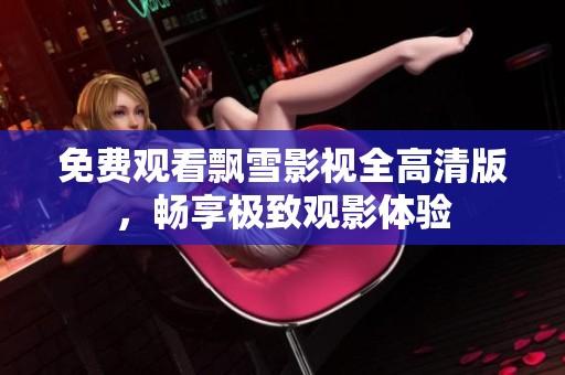 免费观看飘雪影视全高清版，畅享极致观影体验