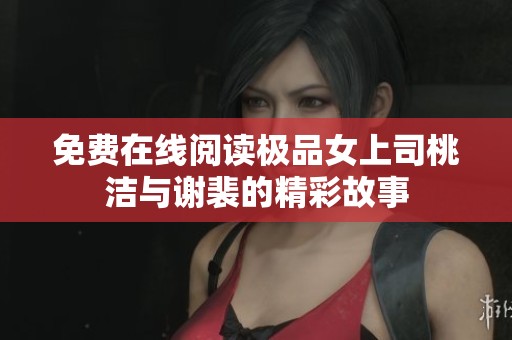 免费在线阅读极品女上司桃洁与谢裴的精彩故事