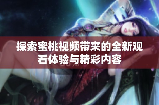 探索蜜桃视频带来的全新观看体验与精彩内容