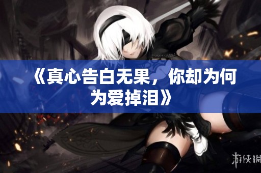 《真心告白无果，你却为何为爱掉泪》