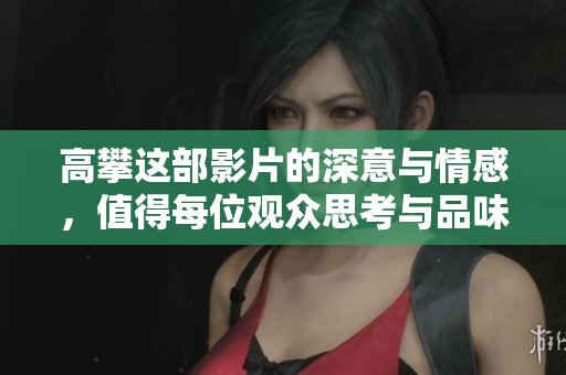 高攀这部影片的深意与情感，值得每位观众思考与品味