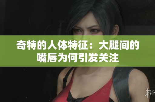 奇特的人体特征：大腿间的嘴唇为何引发关注