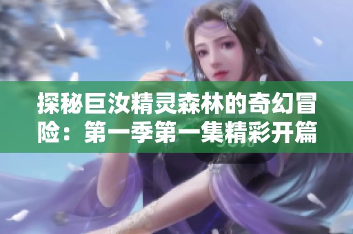 探秘巨汝精灵森林的奇幻冒险：第一季第一集精彩开篇
