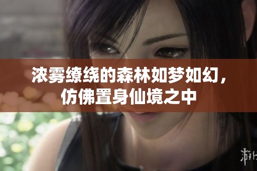 浓雾缭绕的森林如梦如幻，仿佛置身仙境之中