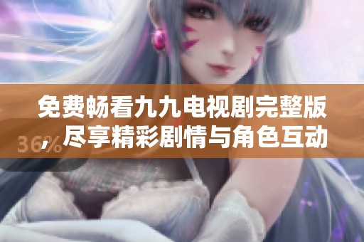 免费畅看九九电视剧完整版，尽享精彩剧情与角色互动