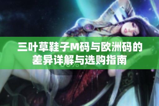 三叶草鞋子M码与欧洲码的差异详解与选购指南