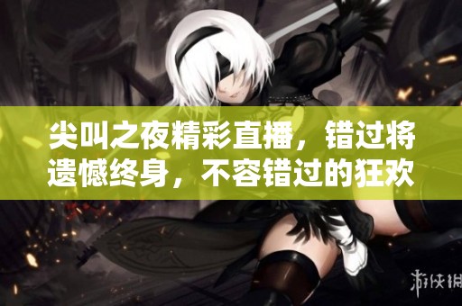 尖叫之夜精彩直播，错过将遗憾终身，不容错过的狂欢盛宴