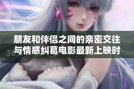 朋友和伴侣之间的亲密交往与情感纠葛电影最新上映时间解析