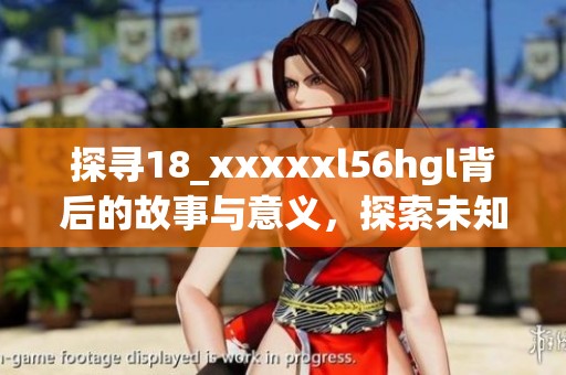 探寻18_xxxxxl56hgl背后的故事与意义，探索未知的领域