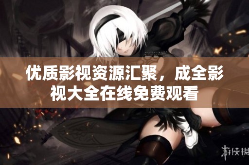 优质影视资源汇聚，成全影视大全在线免费观看
